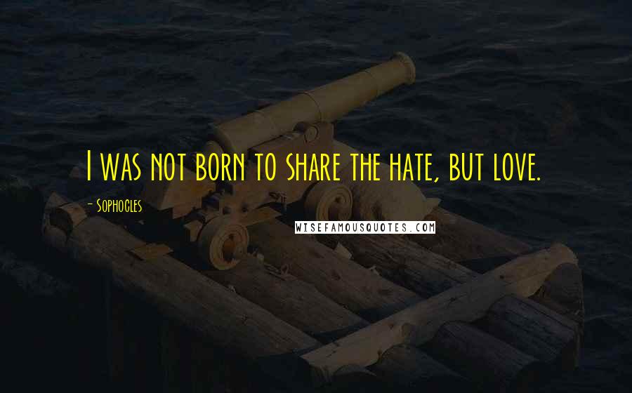 Sophocles Quotes: I was not born to share the hate, but love.