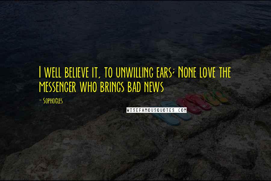Sophocles Quotes: I well believe it, to unwilling ears; None love the messenger who brings bad news