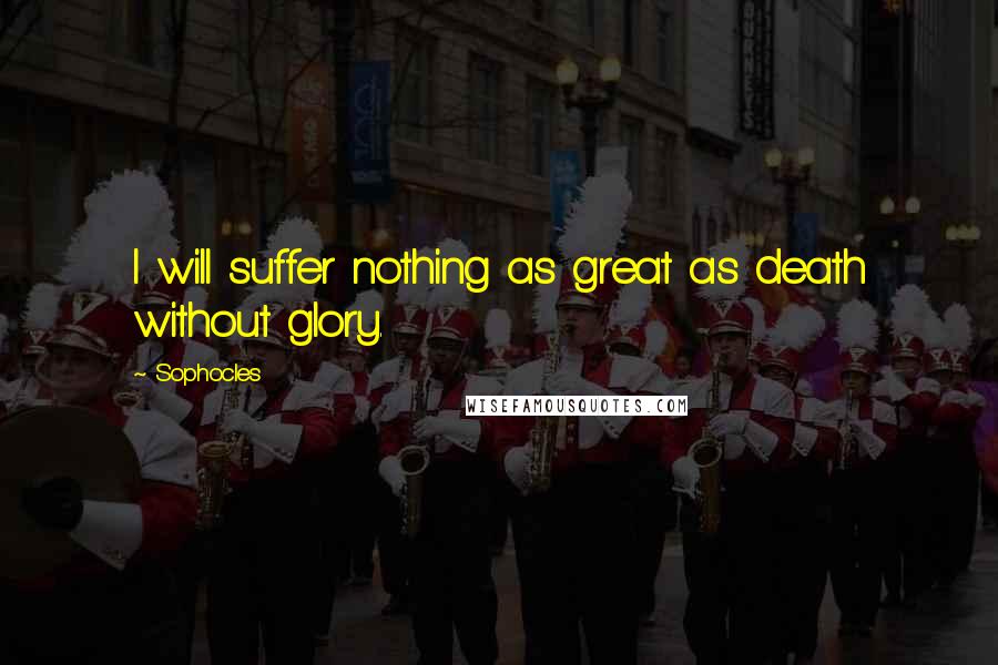 Sophocles Quotes: I will suffer nothing as great as death without glory.