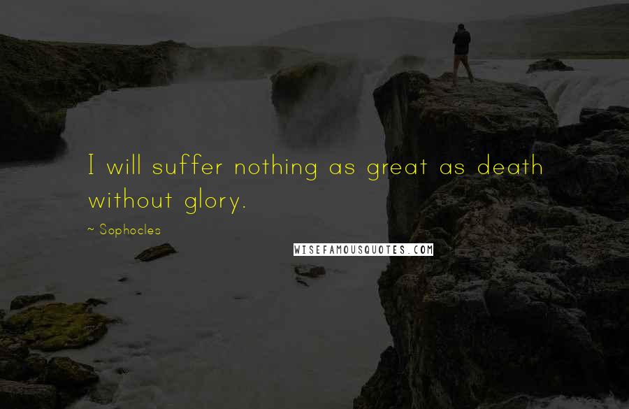 Sophocles Quotes: I will suffer nothing as great as death without glory.