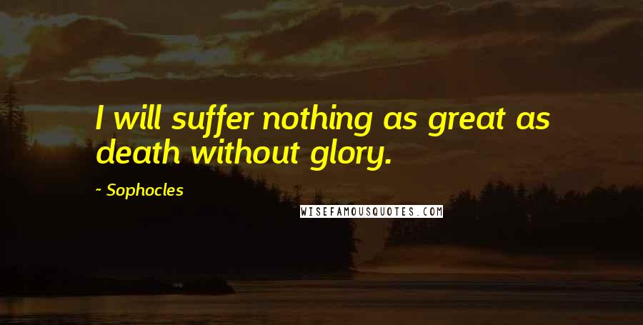 Sophocles Quotes: I will suffer nothing as great as death without glory.