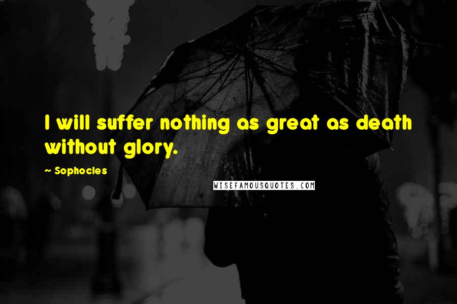 Sophocles Quotes: I will suffer nothing as great as death without glory.