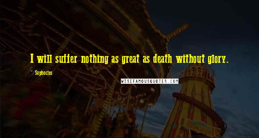 Sophocles Quotes: I will suffer nothing as great as death without glory.