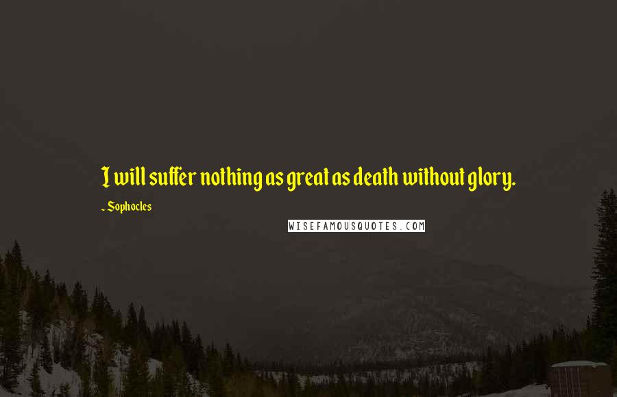 Sophocles Quotes: I will suffer nothing as great as death without glory.