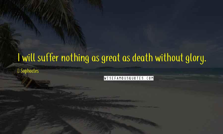 Sophocles Quotes: I will suffer nothing as great as death without glory.