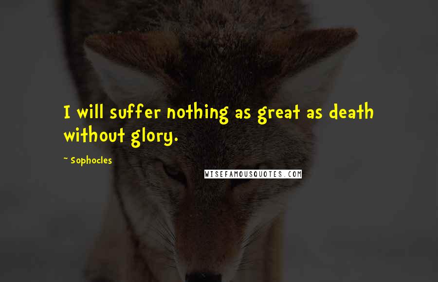 Sophocles Quotes: I will suffer nothing as great as death without glory.