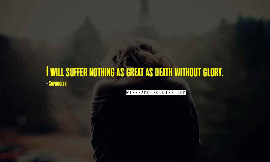 Sophocles Quotes: I will suffer nothing as great as death without glory.