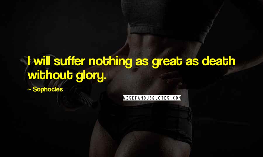 Sophocles Quotes: I will suffer nothing as great as death without glory.