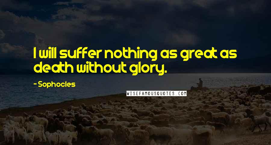 Sophocles Quotes: I will suffer nothing as great as death without glory.