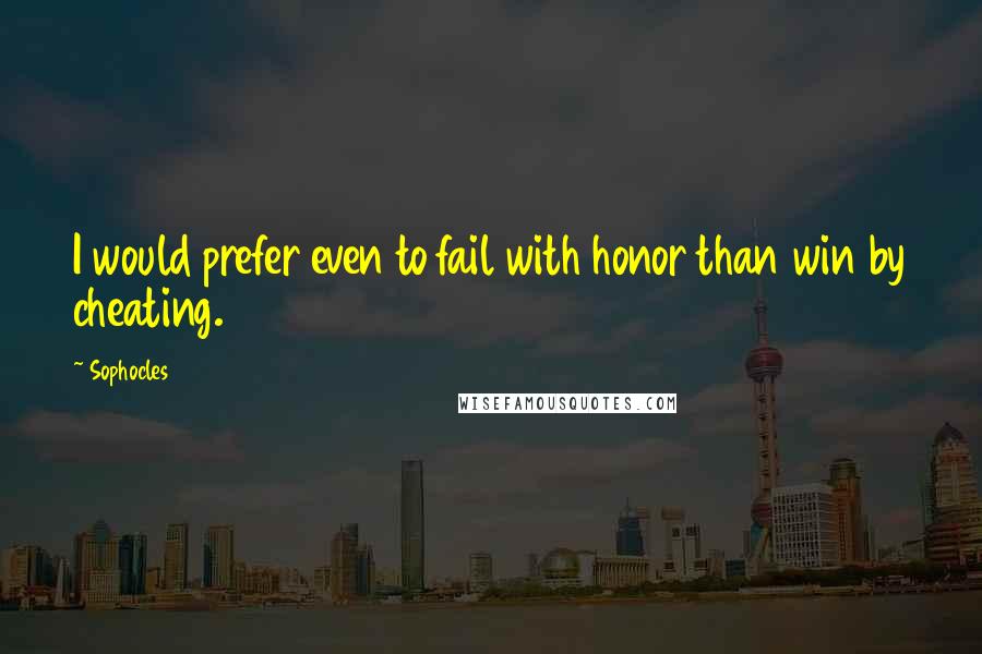 Sophocles Quotes: I would prefer even to fail with honor than win by cheating.