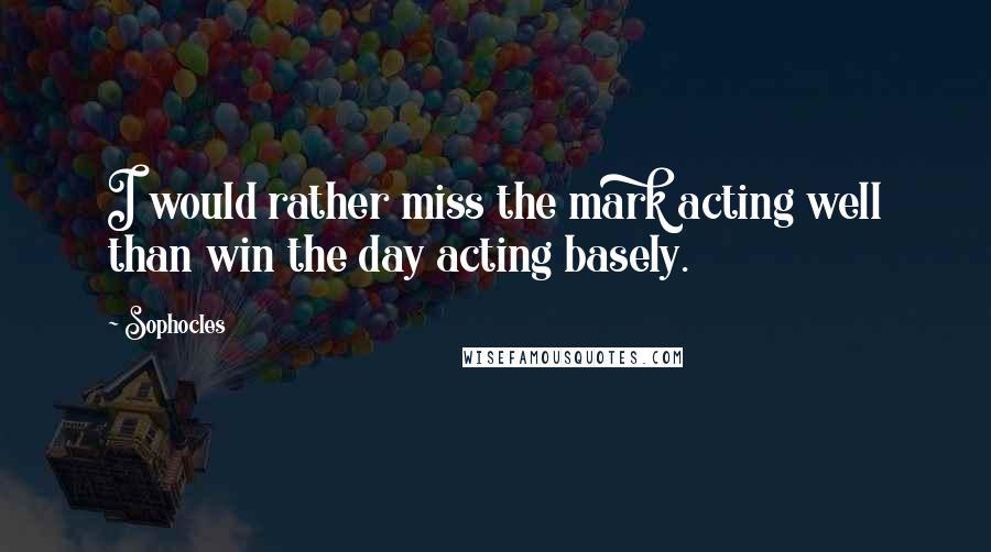 Sophocles Quotes: I would rather miss the mark acting well than win the day acting basely.