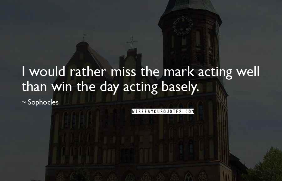Sophocles Quotes: I would rather miss the mark acting well than win the day acting basely.