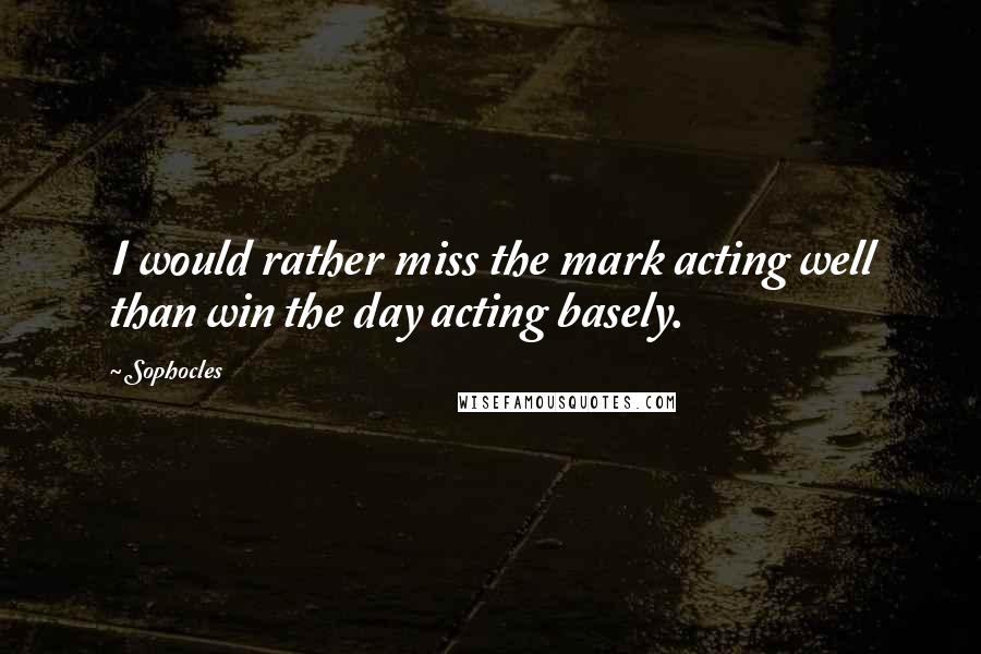 Sophocles Quotes: I would rather miss the mark acting well than win the day acting basely.