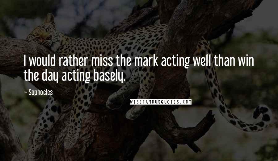 Sophocles Quotes: I would rather miss the mark acting well than win the day acting basely.