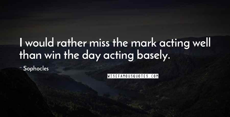 Sophocles Quotes: I would rather miss the mark acting well than win the day acting basely.