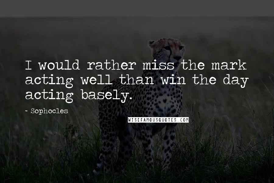 Sophocles Quotes: I would rather miss the mark acting well than win the day acting basely.