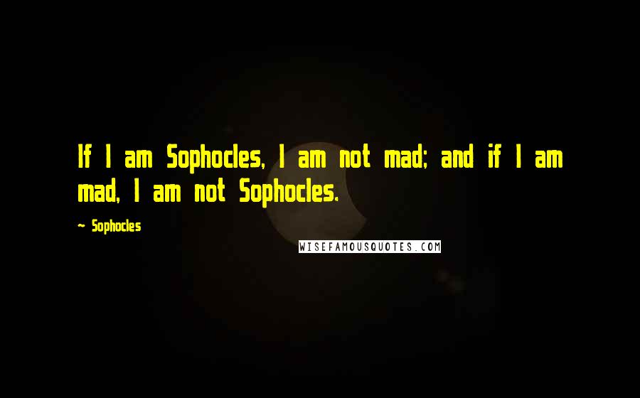 Sophocles Quotes: If I am Sophocles, I am not mad; and if I am mad, I am not Sophocles.