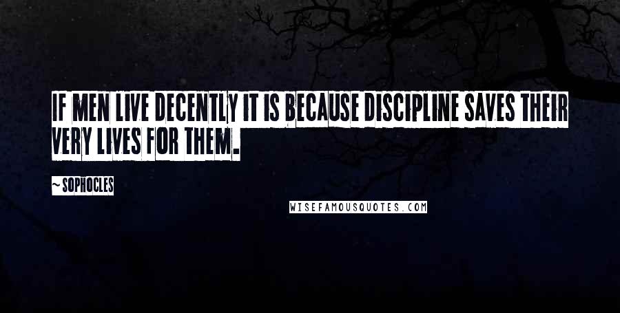 Sophocles Quotes: If men live decently it is because discipline saves their very lives for them.