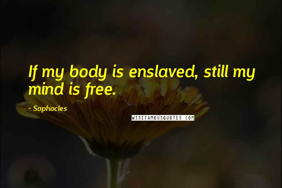 Sophocles Quotes: If my body is enslaved, still my mind is free.