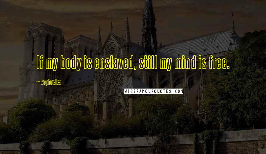 Sophocles Quotes: If my body is enslaved, still my mind is free.