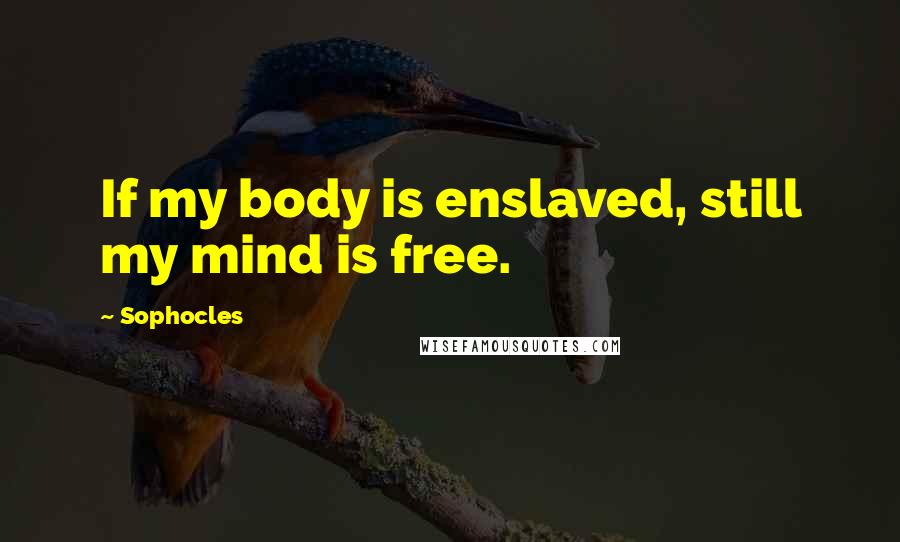 Sophocles Quotes: If my body is enslaved, still my mind is free.