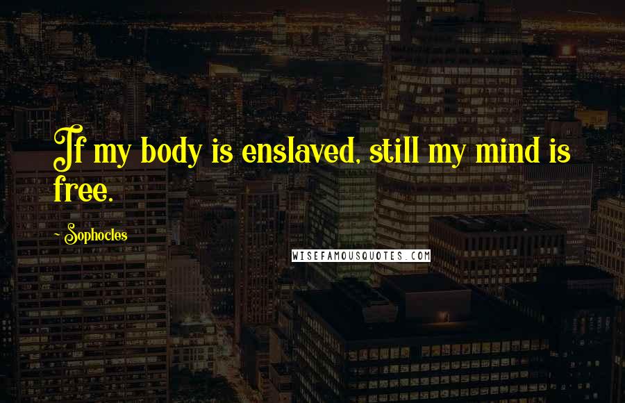 Sophocles Quotes: If my body is enslaved, still my mind is free.