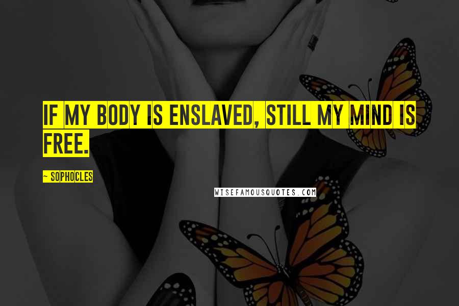 Sophocles Quotes: If my body is enslaved, still my mind is free.
