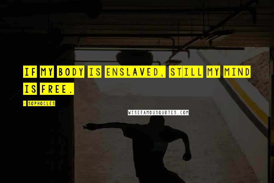 Sophocles Quotes: If my body is enslaved, still my mind is free.