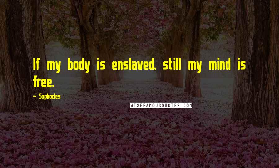 Sophocles Quotes: If my body is enslaved, still my mind is free.