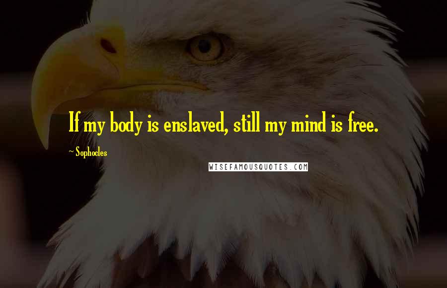 Sophocles Quotes: If my body is enslaved, still my mind is free.