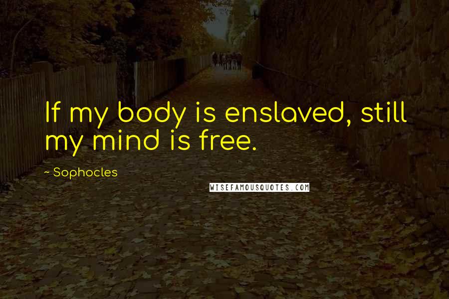 Sophocles Quotes: If my body is enslaved, still my mind is free.