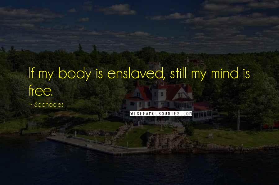 Sophocles Quotes: If my body is enslaved, still my mind is free.