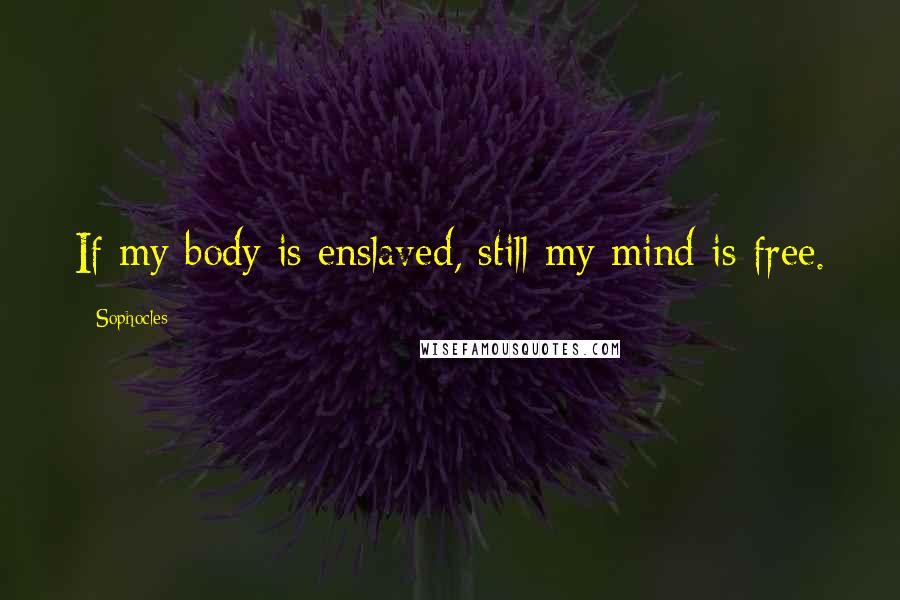 Sophocles Quotes: If my body is enslaved, still my mind is free.
