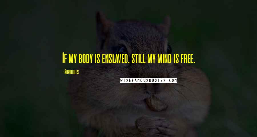 Sophocles Quotes: If my body is enslaved, still my mind is free.