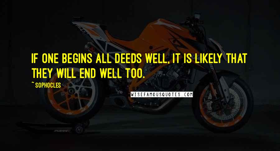 Sophocles Quotes: If one begins all deeds well, it is likely that they will end well too.