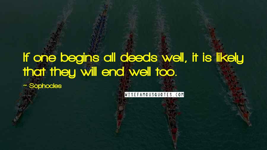 Sophocles Quotes: If one begins all deeds well, it is likely that they will end well too.