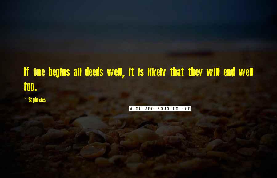 Sophocles Quotes: If one begins all deeds well, it is likely that they will end well too.
