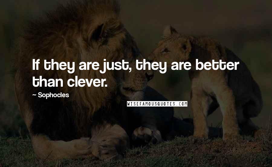 Sophocles Quotes: If they are just, they are better than clever.