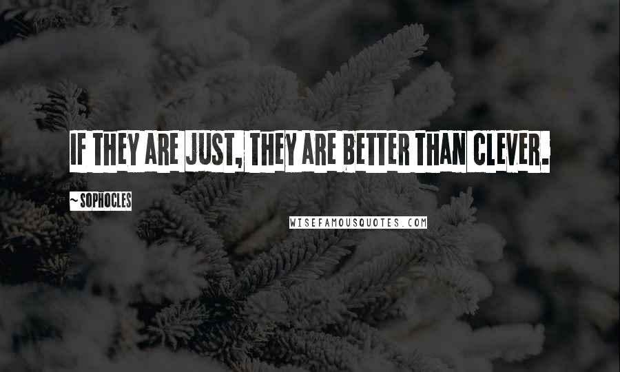Sophocles Quotes: If they are just, they are better than clever.