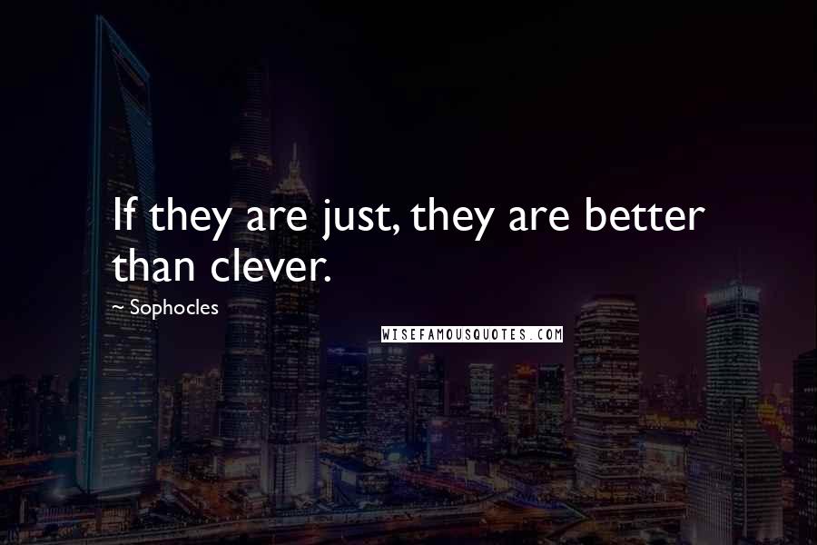 Sophocles Quotes: If they are just, they are better than clever.