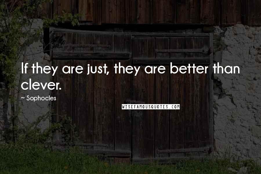 Sophocles Quotes: If they are just, they are better than clever.