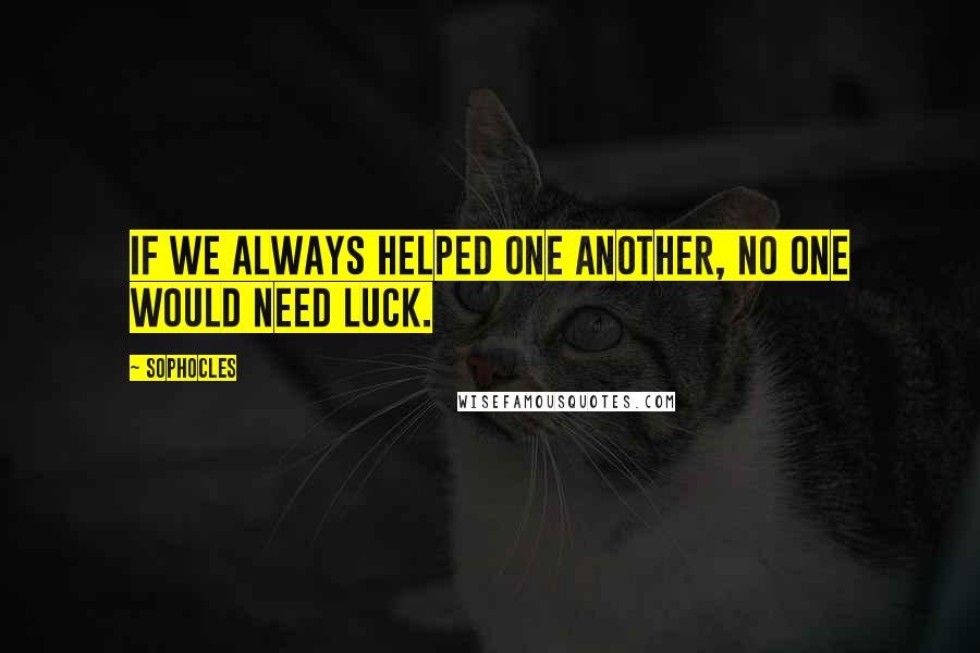 Sophocles Quotes: If we always helped one another, no one would need luck.