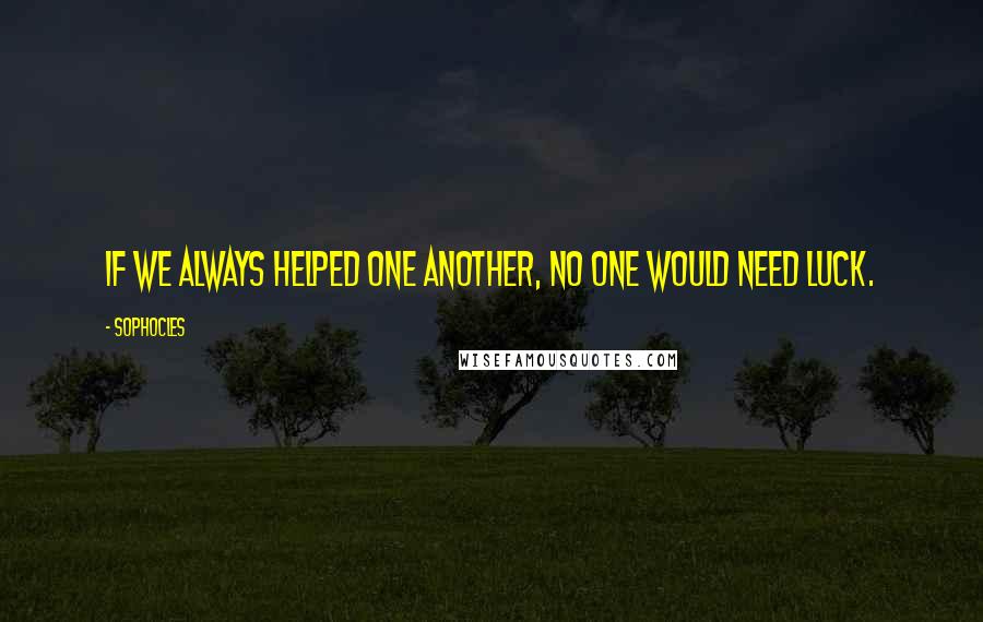 Sophocles Quotes: If we always helped one another, no one would need luck.