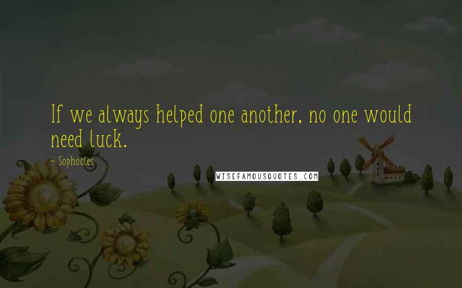 Sophocles Quotes: If we always helped one another, no one would need luck.