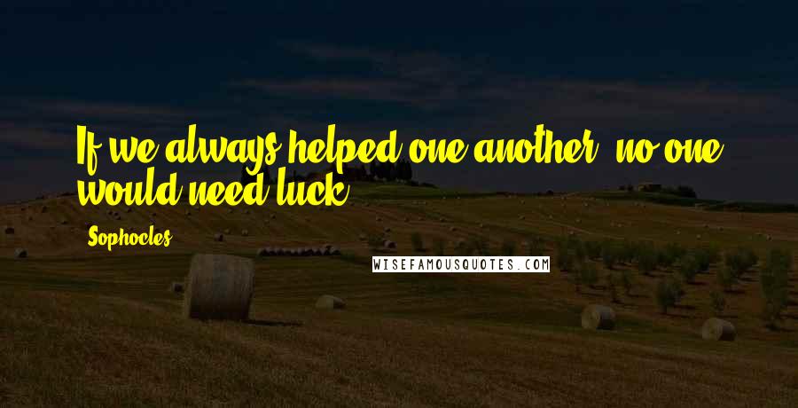 Sophocles Quotes: If we always helped one another, no one would need luck.