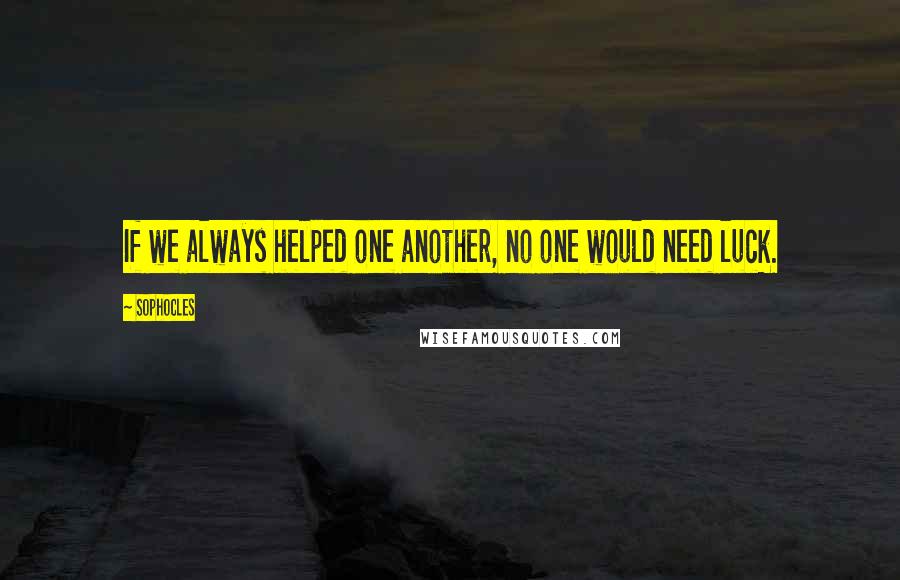 Sophocles Quotes: If we always helped one another, no one would need luck.