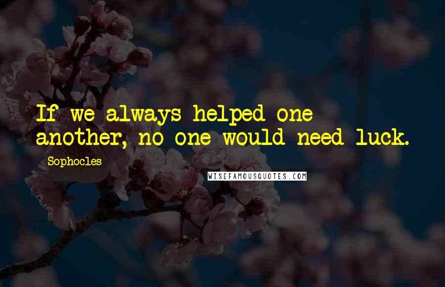 Sophocles Quotes: If we always helped one another, no one would need luck.