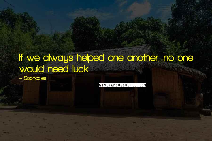 Sophocles Quotes: If we always helped one another, no one would need luck.