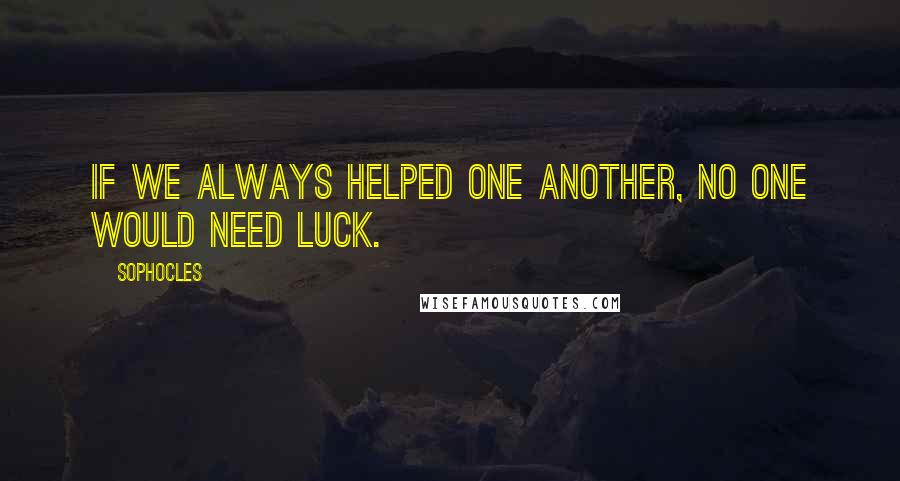 Sophocles Quotes: If we always helped one another, no one would need luck.