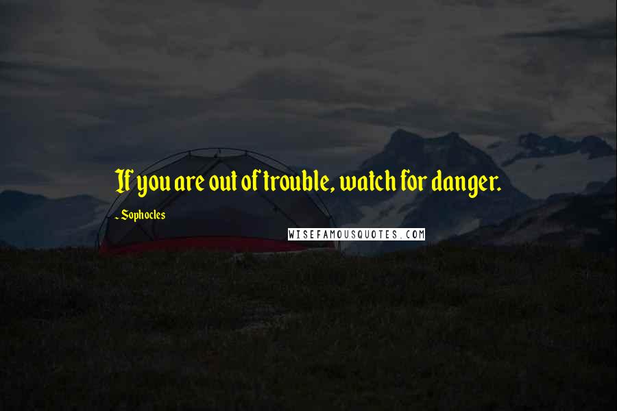 Sophocles Quotes: If you are out of trouble, watch for danger.